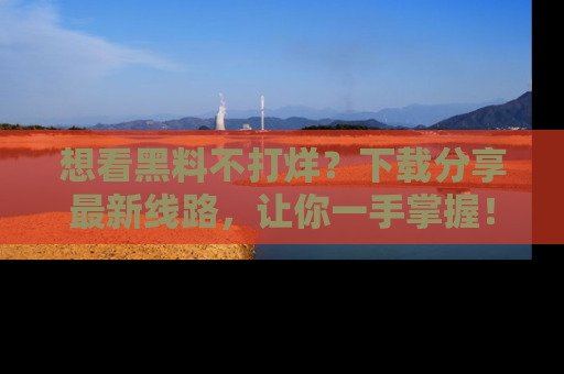 想看黑料不打烊？下载分享最新线路，让你一手掌握！