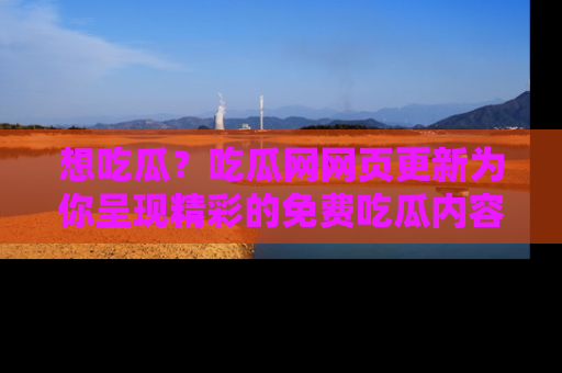 想吃瓜？吃瓜网网页更新为你呈现精彩的免费吃瓜内容！