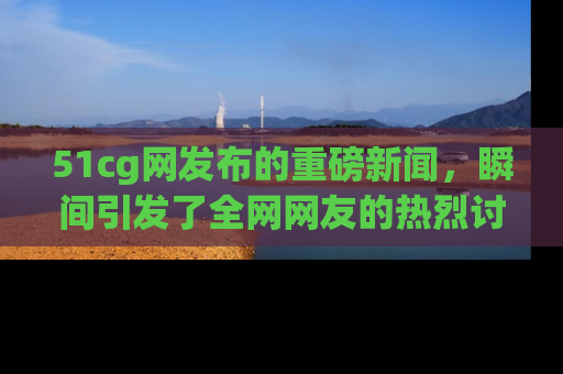 51cg网发布的重磅新闻,瞬间引发了全网网友的热烈讨论!
