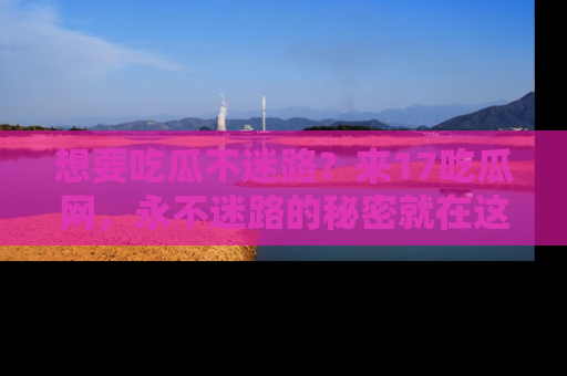 想要吃瓜不迷路？来17吃瓜网，永不迷路的秘密就在这里！