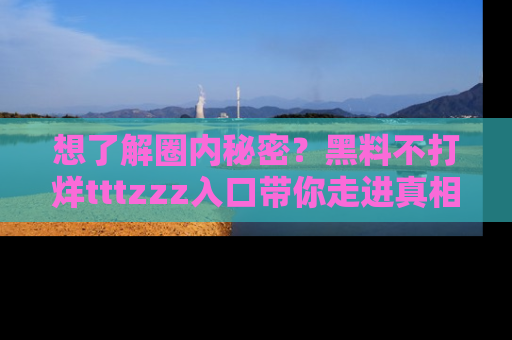 想了解圈内秘密？黑料不打烊tttzzz入口带你走进真相世界，赶紧浏览网址！