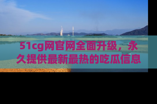 51cg网官网全面升级,永久提供最新最热的吃瓜信息,助你永远走在潮流前端!