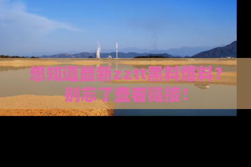 想知道最新zztt黑料爆料？别忘了查看链接！