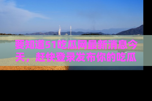要知道51吃瓜网最新消息今天，赶快登录发布你的吃瓜体验吧！