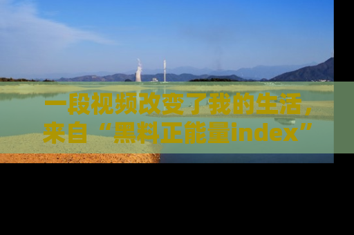一段视频改变了我的生活，来自“黑料正能量index”的真实分享
