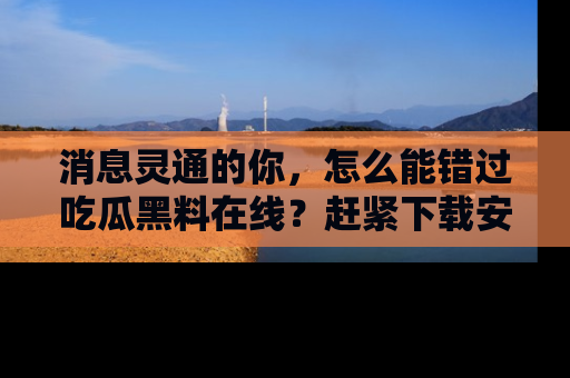 消息灵通的你，怎么能错过吃瓜黑料在线？赶紧下载安装苹果版，瓜果随手可得！