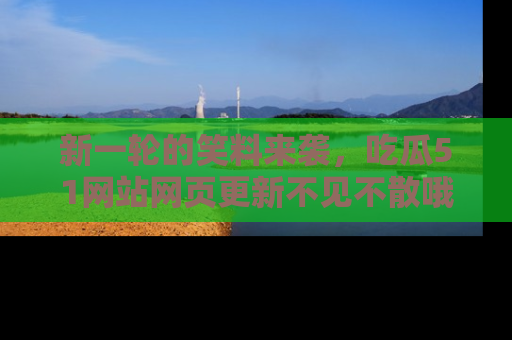 新一轮的笑料来袭，吃瓜51网站网页更新不见不散哦！