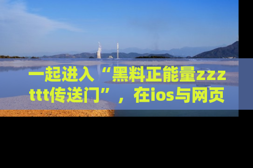 一起进入“黑料正能量zzzttt传送门”，在ios与网页中享受热辣资讯的快乐吧！