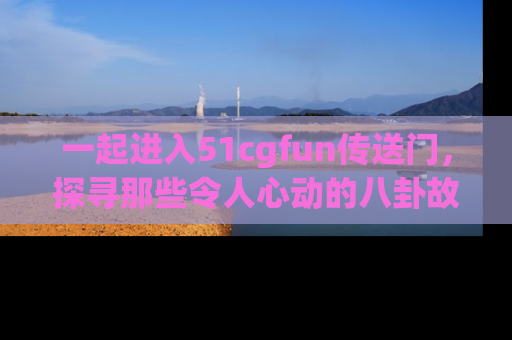 一起进入51cgfun传送门，探寻那些令人心动的八卦故事吧！