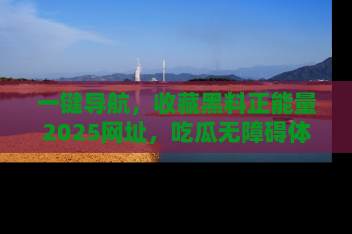 一键导航，收藏黑料正能量2025网址，吃瓜无障碍体验