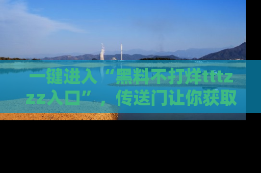 一键进入“黑料不打烊tttzzz入口”，传送门让你获取即时娱乐新闻