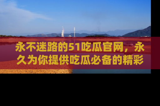 永不迷路的51吃瓜官网，永久为你提供吃瓜必备的精彩资讯