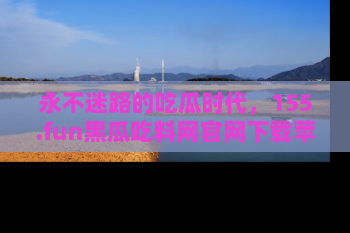 永不迷路的吃瓜时代,155.fun黑瓜吃料网官网下载苹果版陪你同行!