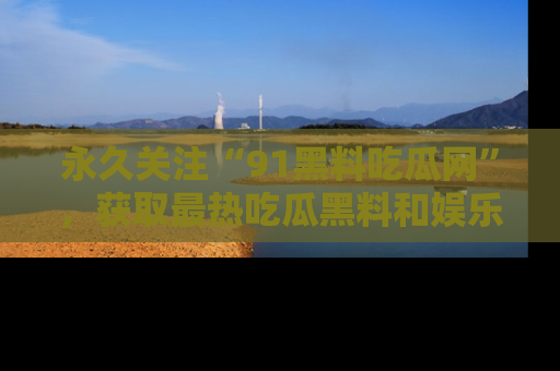 永久关注“91黑料吃瓜网”,获取最热吃瓜黑料和娱乐资讯