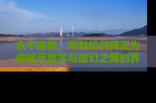 永不迷路,黑料福利网页为你揭示真实与虚幻之间的界限