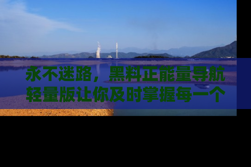 永不迷路，黑料正能量导航轻量版让你及时掌握每一个劲爆消息！