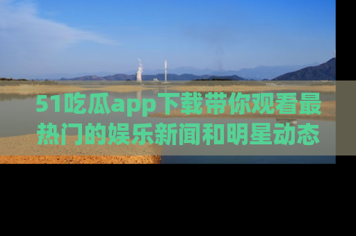 51吃瓜app下载带你观看最热门的娱乐新闻和明星动态