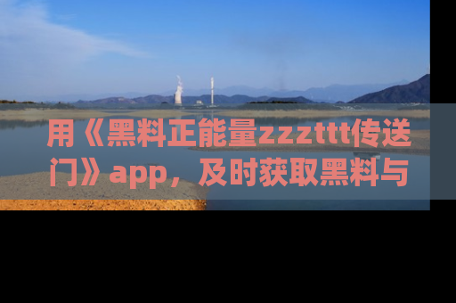 用《黑料正能量zzzttt传送门》app,及时获取黑料与正能量的最新动态