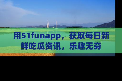 用51funapp,获取每日新鲜吃瓜资讯,乐趣无穷