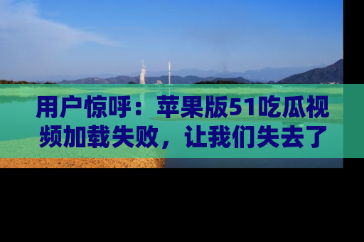 用户惊呼:苹果版51吃瓜视频加载失败,让我们失去了宝贵资源!