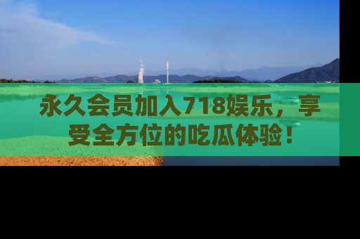 永久会员加入718娱乐，享受全方位的吃瓜体验！