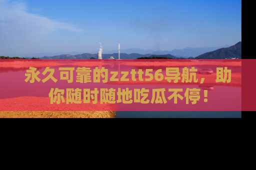 永久可靠的zztt56导航,助你随时随地吃瓜不停!