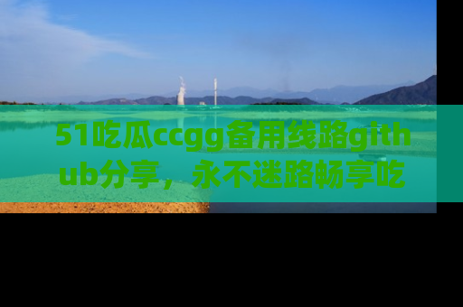 51吃瓜ccgg备用线路github分享,永不迷路畅享吃瓜乐趣