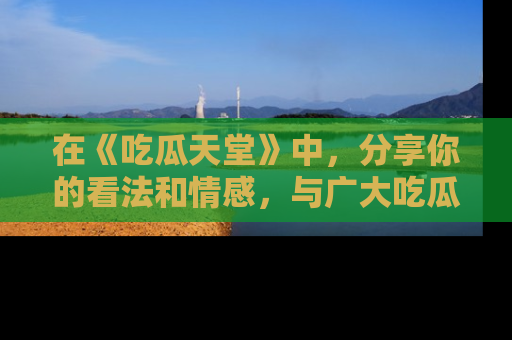 在《吃瓜天堂》中,分享你的看法和情感,与广大吃瓜群众一同欢笑与思考!