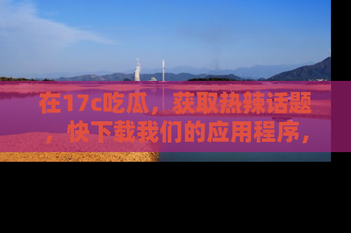 在17c吃瓜,获取热辣话题,快下载我们的应用程序,地址轻松找到!