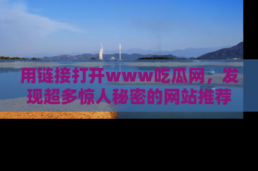 用链接打开www吃瓜网,发现超多惊人秘密的网站推荐!