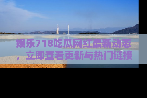 娱乐718吃瓜网红最新动态,立即查看更新与热门链接吧!
