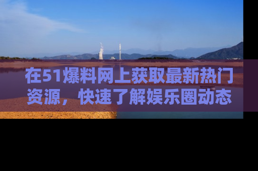 在51爆料网上获取最新热门资源,快速了解娱乐圈动态