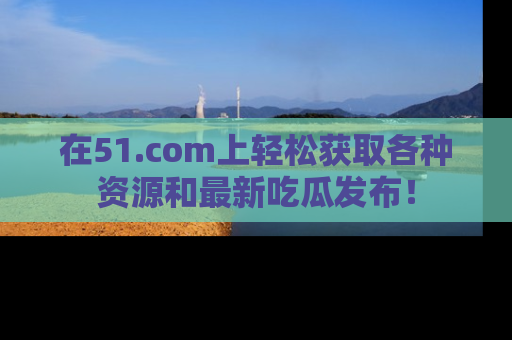 在51.com上轻松获取各种资源和最新吃瓜发布!
