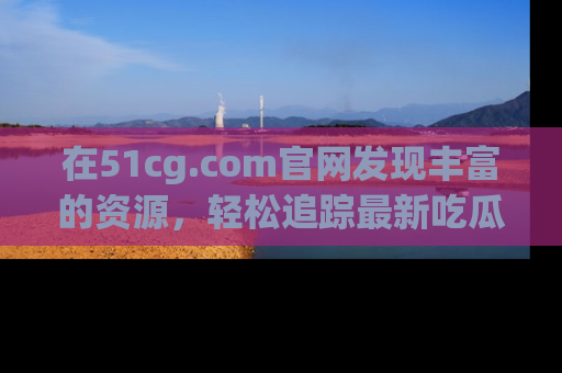 在51cg.com官网发现丰富的资源,轻松追踪最新吃瓜热点