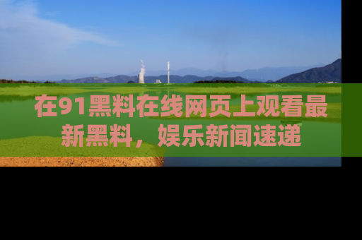 在91黑料在线网页上观看最新黑料，娱乐新闻速递