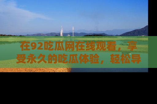 在92吃瓜网在线观看,享受永久的吃瓜体验,轻松导航追踪热门话题!