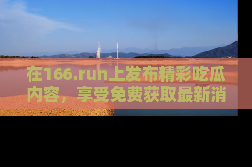 在166.run上发布精彩吃瓜内容,享受免费获取最新消息的乐趣!