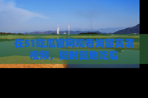 在51吃瓜官网观看海量高清视频,随时随地吃瓜