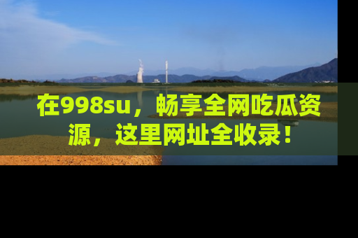 在998su,畅享全网吃瓜资源,这里网址全收录!