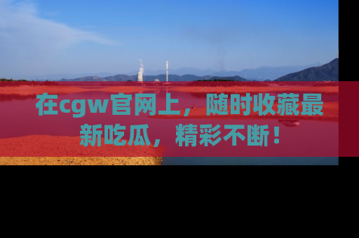 在cgw官网上,随时收藏最新吃瓜,精彩不断!