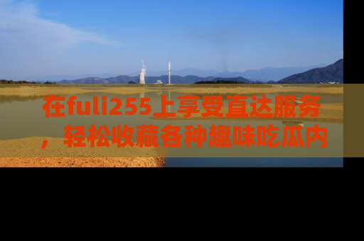 在fuli255上享受直达服务,轻松收藏各种趣味吃瓜内容,陪你欢笑!