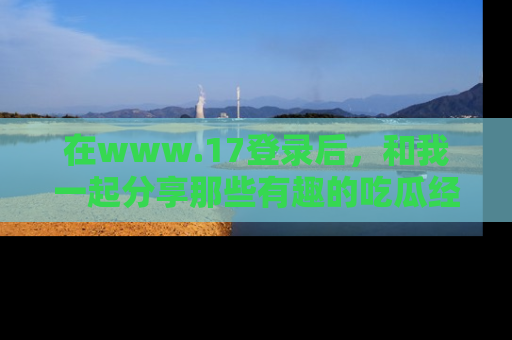 在www.17登录后,和我一起分享那些有趣的吃瓜经历吧!