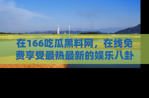 在166吃瓜黑料网,在线免费享受最热最新的娱乐八卦!