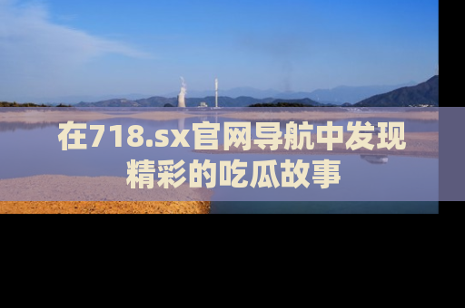 在718.sx官网导航中发现精彩的吃瓜故事