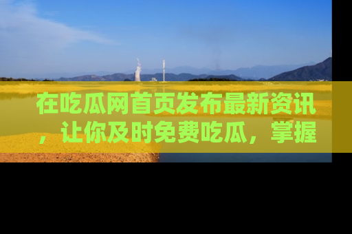 在吃瓜网首页发布最新资讯,让你及时免费吃瓜,掌握热点!