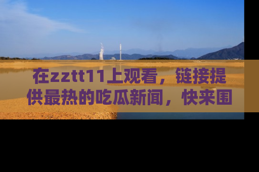 在zztt11上观看,链接提供最热的吃瓜新闻,快来围观!
