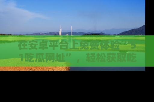 在安卓平台上免费体验“51吃瓜网址”,轻松获取吃瓜新鲜事!
