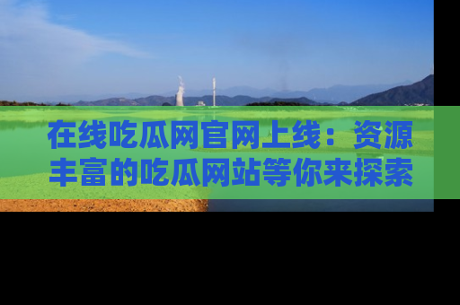 在线吃瓜网官网上线：资源丰富的吃瓜网站等你来探索