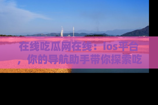 在线吃瓜网在线:ios平台,你的导航助手带你探索吃瓜新天地!
