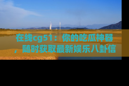 在线cg51：你的吃瓜神器，随时获取最新娱乐八卦信息。
